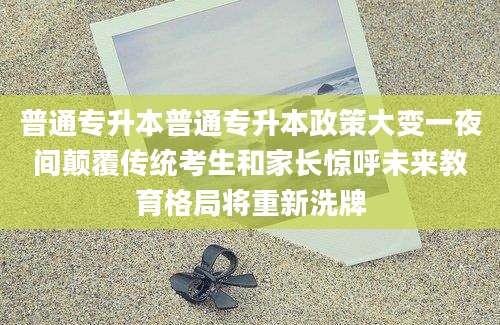 普通专升本普通专升本政策大变一夜间颠覆传统考生和家长惊呼未来教育格局将重新洗牌