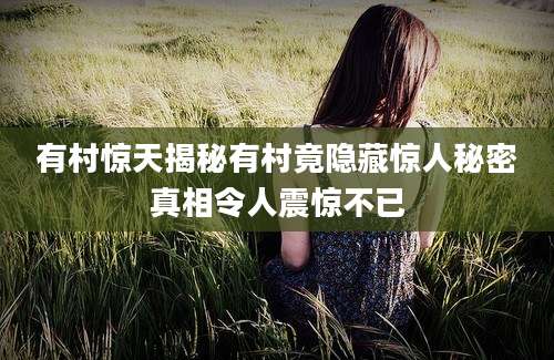 有村惊天揭秘有村竟隐藏惊人秘密真相令人震惊不已