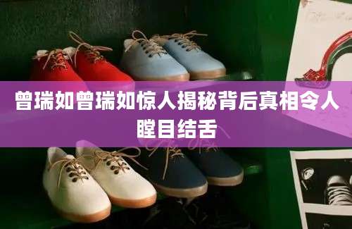 曾瑞如曾瑞如惊人揭秘背后真相令人瞠目结舌