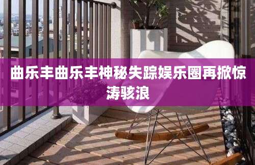 曲乐丰曲乐丰神秘失踪娱乐圈再掀惊涛骇浪