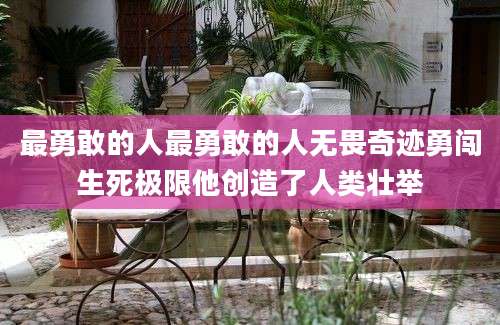 最勇敢的人最勇敢的人无畏奇迹勇闯生死极限他创造了人类壮举