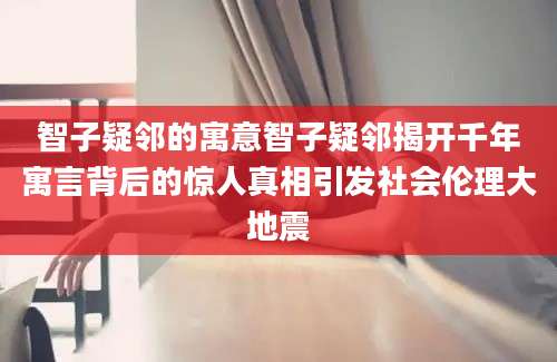 智子疑邻的寓意智子疑邻揭开千年寓言背后的惊人真相引发社会伦理大地震