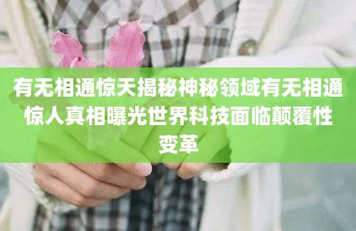 有无相通惊天揭秘神秘领域有无相通惊人真相曝光世界科技面临颠覆性变革