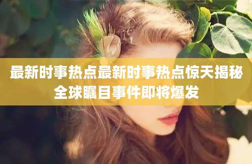 最新时事热点最新时事热点惊天揭秘全球瞩目事件即将爆发