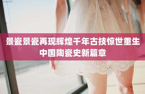 景瓷景瓷再现辉煌千年古技惊世重生中国陶瓷史新篇章