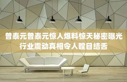 曾泰元曾泰元惊人爆料惊天秘密曝光行业震动真相令人瞠目结舌