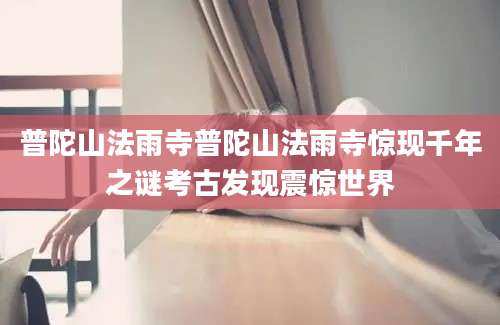 普陀山法雨寺普陀山法雨寺惊现千年之谜考古发现震惊世界
