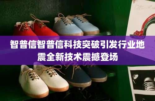 智普信智普信科技突破引发行业地震全新技术震撼登场