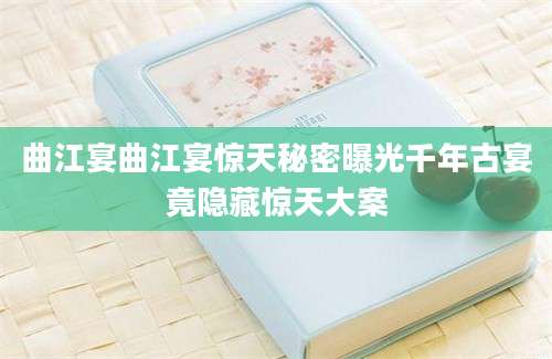 曲江宴曲江宴惊天秘密曝光千年古宴竟隐藏惊天大案