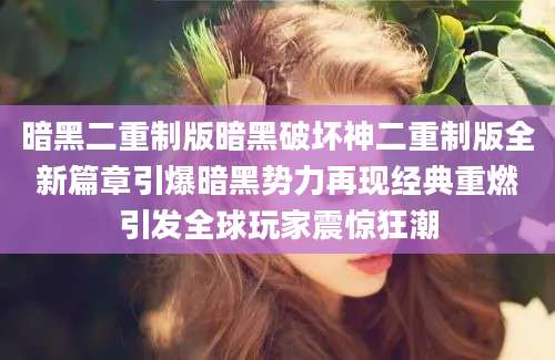 暗黑二重制版暗黑破坏神二重制版全新篇章引爆暗黑势力再现经典重燃引发全球玩家震惊狂潮