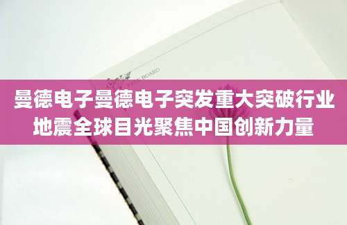 曼德电子曼德电子突发重大突破行业地震全球目光聚焦中国创新力量