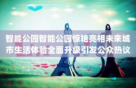 智能公园智能公园惊艳亮相未来城市生活体验全面升级引发公众热议
