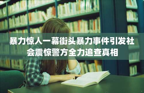 暴力惊人一幕街头暴力事件引发社会震惊警方全力追查真相