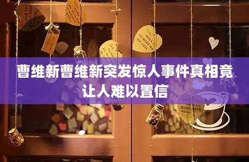曹维新曹维新突发惊人事件真相竟让人难以置信
