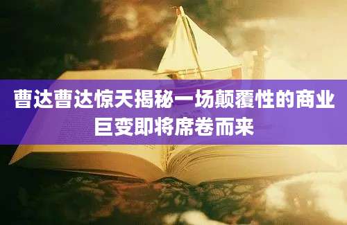 曹达曹达惊天揭秘一场颠覆性的商业巨变即将席卷而来