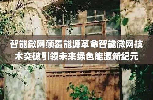 智能微网颠覆能源革命智能微网技术突破引领未来绿色能源新纪元