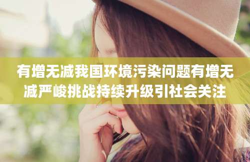有增无减我国环境污染问题有增无减严峻挑战持续升级引社会关注