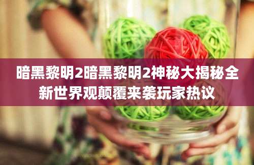 暗黑黎明2暗黑黎明2神秘大揭秘全新世界观颠覆来袭玩家热议