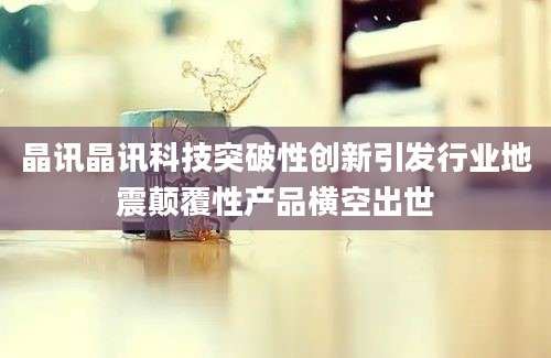 晶讯晶讯科技突破性创新引发行业地震颠覆性产品横空出世