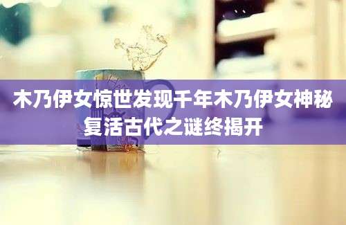 木乃伊女惊世发现千年木乃伊女神秘复活古代之谜终揭开