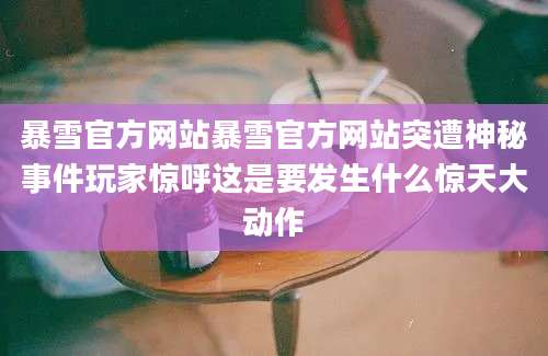 暴雪官方网站暴雪官方网站突遭神秘事件玩家惊呼这是要发生什么惊天大动作