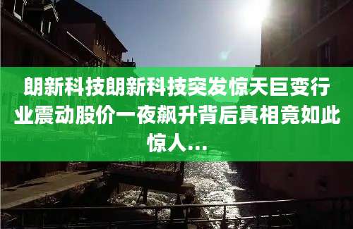 朗新科技朗新科技突发惊天巨变行业震动股价一夜飙升背后真相竟如此惊人...
