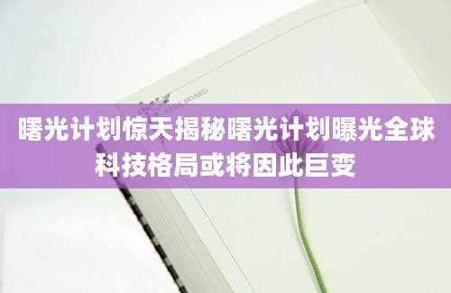 曙光计划惊天揭秘曙光计划曝光全球科技格局或将因此巨变