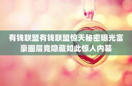 有钱联盟有钱联盟惊天秘密曝光富豪圈层竟隐藏如此惊人内幕