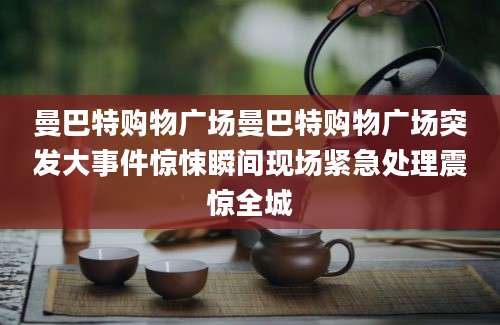 曼巴特购物广场曼巴特购物广场突发大事件惊悚瞬间现场紧急处理震惊全城