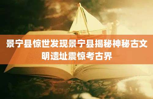景宁县惊世发现景宁县揭秘神秘古文明遗址震惊考古界