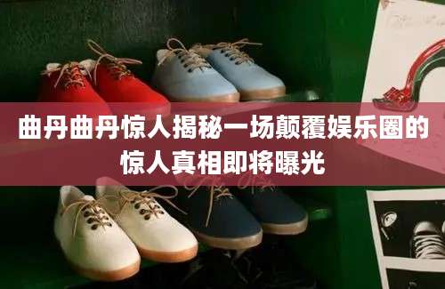 曲丹曲丹惊人揭秘一场颠覆娱乐圈的惊人真相即将曝光
