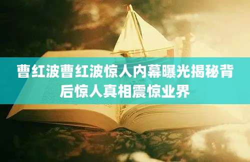 曹红波曹红波惊人内幕曝光揭秘背后惊人真相震惊业界
