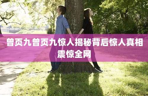 曾页九曾页九惊人揭秘背后惊人真相震惊全网