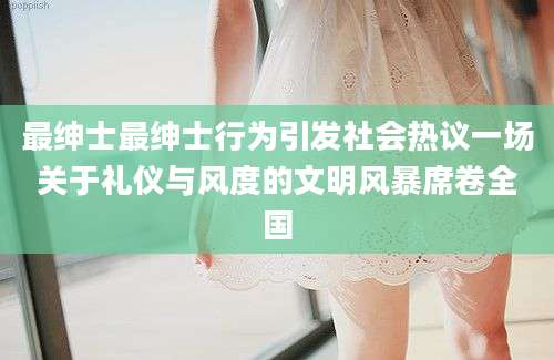 最绅士最绅士行为引发社会热议一场关于礼仪与风度的文明风暴席卷全国