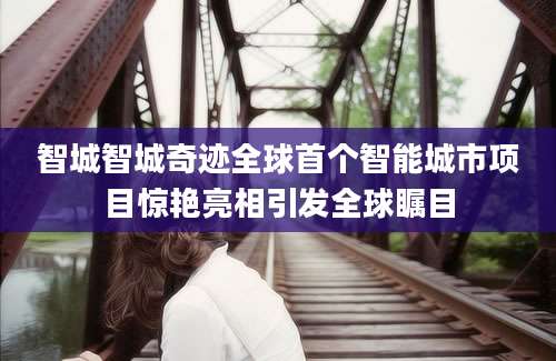 智城智城奇迹全球首个智能城市项目惊艳亮相引发全球瞩目