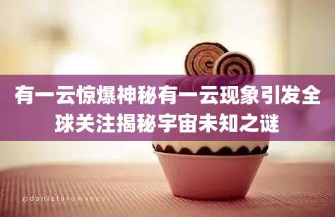 有一云惊爆神秘有一云现象引发全球关注揭秘宇宙未知之谜