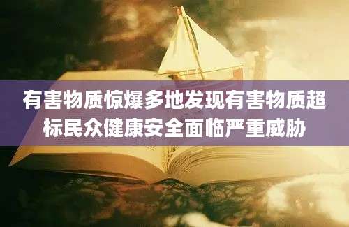 有害物质惊爆多地发现有害物质超标民众健康安全面临严重威胁
