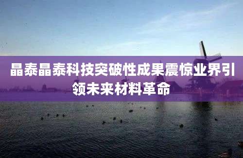 晶泰晶泰科技突破性成果震惊业界引领未来材料革命