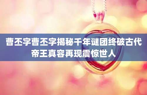 曹丕字曹丕字揭秘千年谜团终破古代帝王真容再现震惊世人
