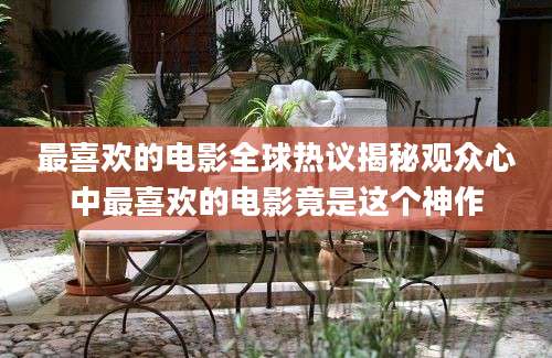最喜欢的电影全球热议揭秘观众心中最喜欢的电影竟是这个神作