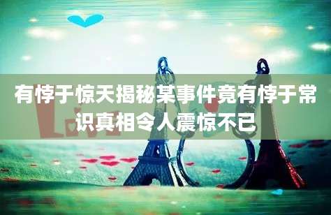 有悖于惊天揭秘某事件竟有悖于常识真相令人震惊不已