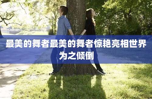 最美的舞者最美的舞者惊艳亮相世界为之倾倒