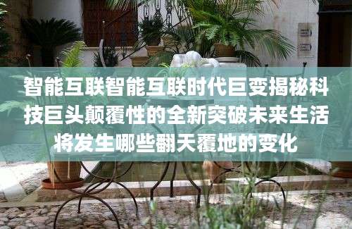 智能互联智能互联时代巨变揭秘科技巨头颠覆性的全新突破未来生活将发生哪些翻天覆地的变化