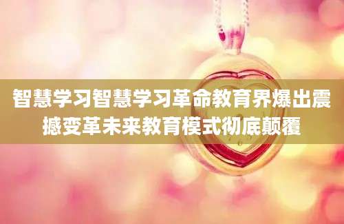 智慧学习智慧学习革命教育界爆出震撼变革未来教育模式彻底颠覆