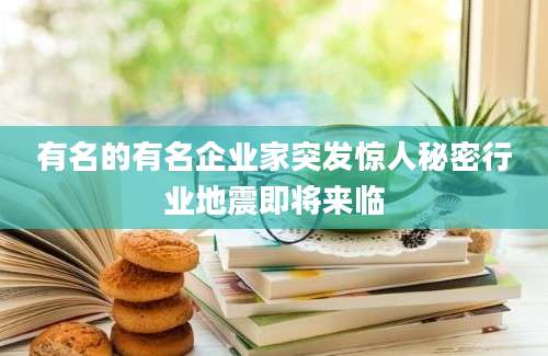 有名的有名企业家突发惊人秘密行业地震即将来临