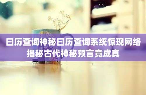 曰历查询神秘曰历查询系统惊现网络揭秘古代神秘预言竟成真