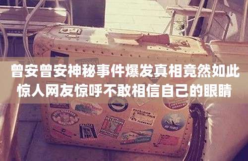 曾安曾安神秘事件爆发真相竟然如此惊人网友惊呼不敢相信自己的眼睛