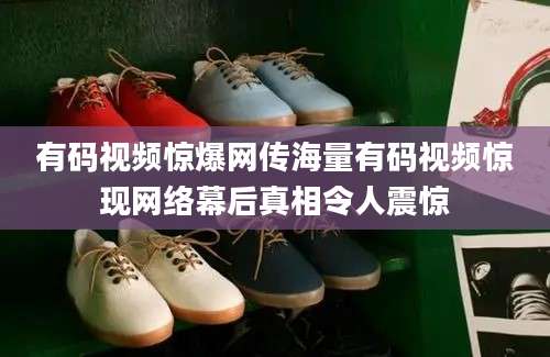 有码视频惊爆网传海量有码视频惊现网络幕后真相令人震惊