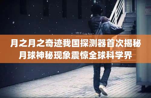 月之月之奇迹我国探测器首次揭秘月球神秘现象震惊全球科学界
