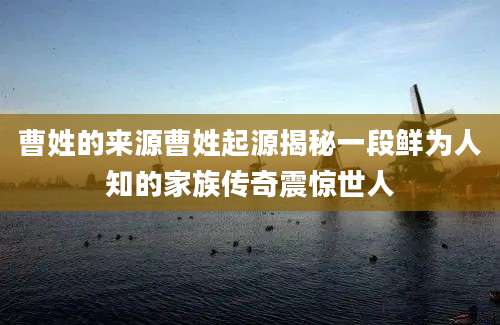 曹姓的来源曹姓起源揭秘一段鲜为人知的家族传奇震惊世人